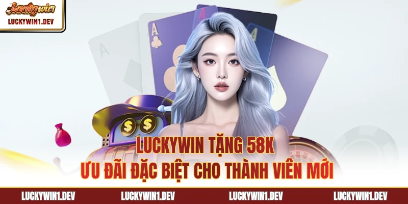 LuckyWin Tặng 58K - Ưu Đãi Đặc Biệt Cho Thành Viên Mới